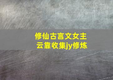 修仙古言文女主云靠收集jy修炼