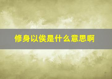 修身以俟是什么意思啊