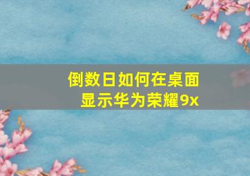 倒数日如何在桌面显示华为荣耀9x