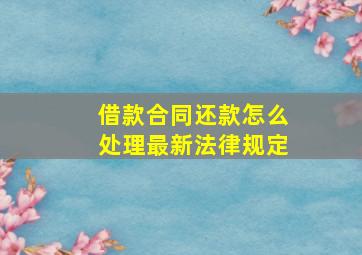 借款合同还款怎么处理最新法律规定