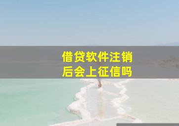 借贷软件注销后会上征信吗