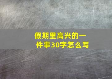 假期里高兴的一件事30字怎么写