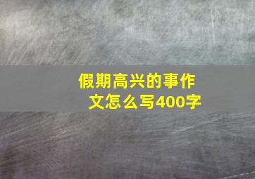 假期高兴的事作文怎么写400字