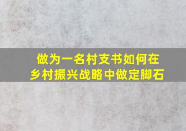 做为一名村支书如何在乡村振兴战略中做定脚石