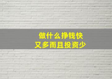 做什么挣钱快又多而且投资少