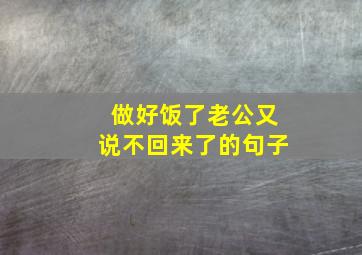 做好饭了老公又说不回来了的句子