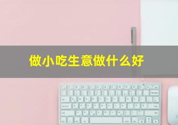 做小吃生意做什么好