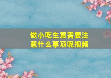 做小吃生意需要注意什么事项呢视频