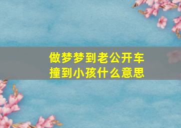 做梦梦到老公开车撞到小孩什么意思