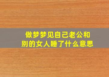 做梦梦见自己老公和别的女人睡了什么意思