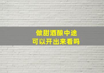 做甜酒酿中途可以开出来看吗