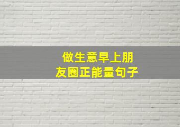 做生意早上朋友圈正能量句子