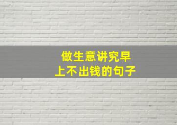 做生意讲究早上不出钱的句子