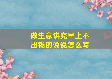 做生意讲究早上不出钱的说说怎么写