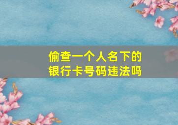 偷查一个人名下的银行卡号码违法吗