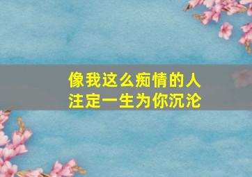 像我这么痴情的人注定一生为你沉沦