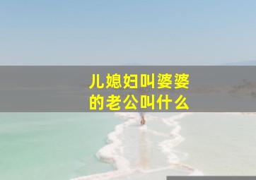 儿媳妇叫婆婆的老公叫什么