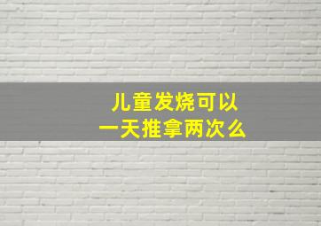 儿童发烧可以一天推拿两次么