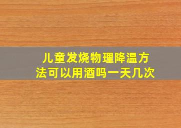 儿童发烧物理降温方法可以用酒吗一天几次