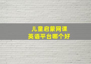 儿童启蒙网课英语平台哪个好