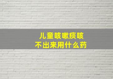 儿童咳嗽痰咳不出来用什么药