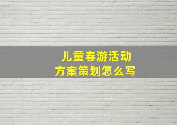 儿童春游活动方案策划怎么写