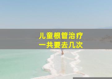 儿童根管治疗一共要去几次