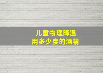 儿童物理降温用多少度的酒精