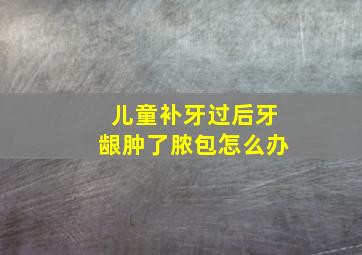 儿童补牙过后牙龈肿了脓包怎么办