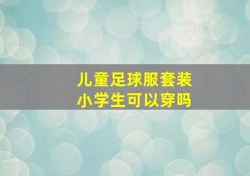 儿童足球服套装小学生可以穿吗