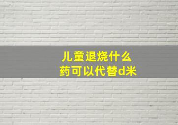 儿童退烧什么药可以代替d米