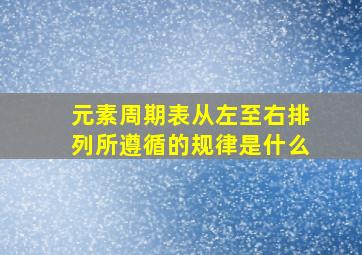 元素周期表从左至右排列所遵循的规律是什么