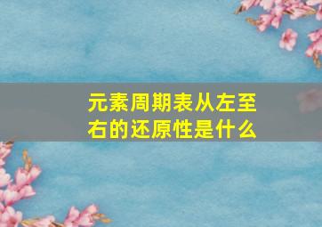 元素周期表从左至右的还原性是什么