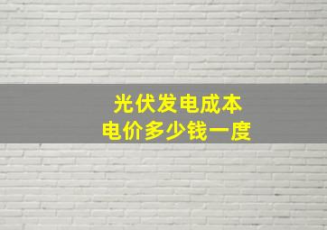 光伏发电成本电价多少钱一度