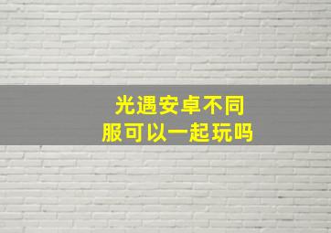 光遇安卓不同服可以一起玩吗