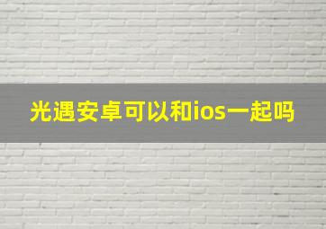 光遇安卓可以和ios一起吗