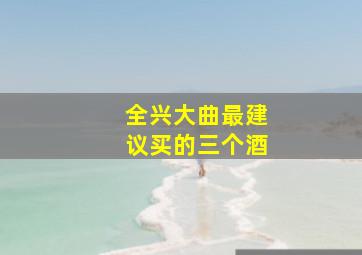 全兴大曲最建议买的三个酒