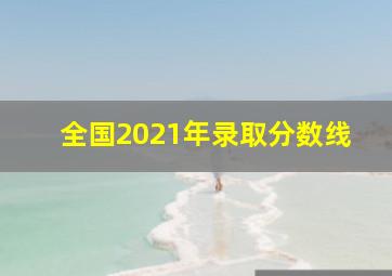 全国2021年录取分数线