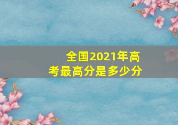 全国2021年高考最高分是多少分