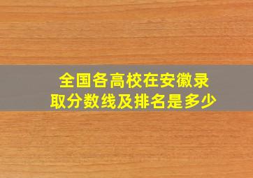 全国各高校在安徽录取分数线及排名是多少