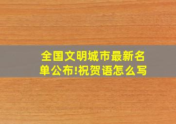 全国文明城市最新名单公布!祝贺语怎么写