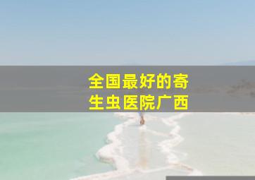 全国最好的寄生虫医院广西