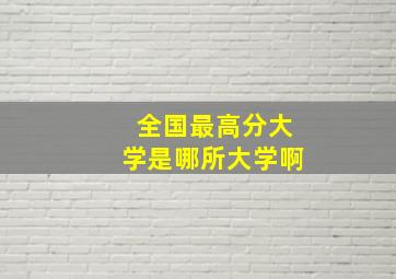 全国最高分大学是哪所大学啊