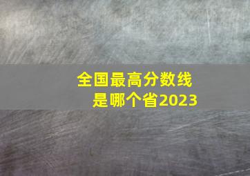 全国最高分数线是哪个省2023