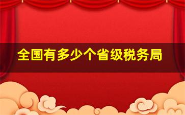 全国有多少个省级税务局