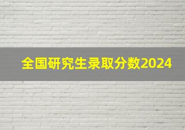 全国研究生录取分数2024