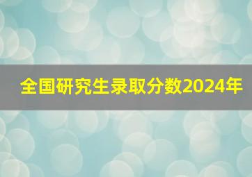 全国研究生录取分数2024年