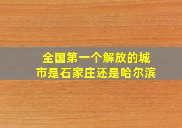 全国第一个解放的城市是石家庄还是哈尔滨