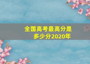 全国高考最高分是多少分2020年