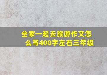 全家一起去旅游作文怎么写400字左右三年级